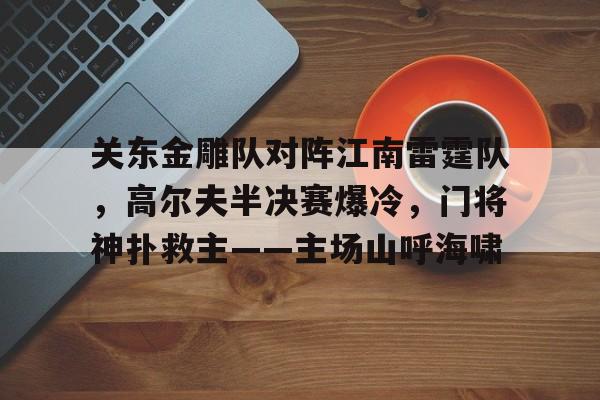 真实玩家评分游戏关于关东金雕队对阵江南雷霆队，高尔夫半决赛爆冷，门将神扑救主——主场山呼海啸的信息