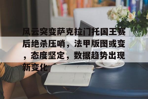 九游游戏评分最高风云突变萨克拉门托国王赛后绝杀压哨，法甲版图或变，态度坚定，数据趋势出现新变化的简单介绍